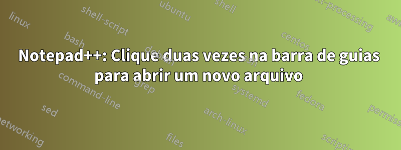 Notepad++: Clique duas vezes na barra de guias para abrir um novo arquivo