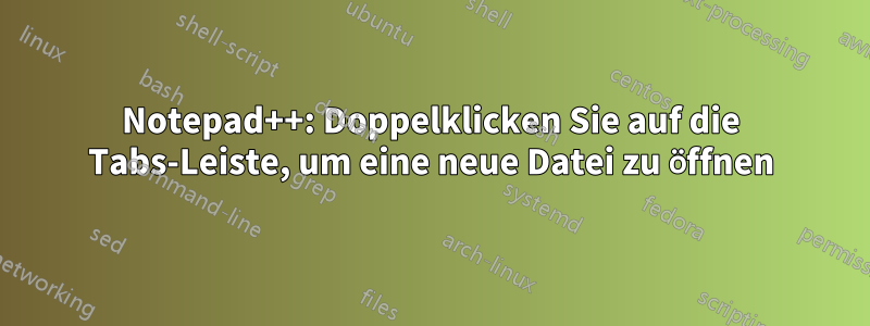 Notepad++: Doppelklicken Sie auf die Tabs-Leiste, um eine neue Datei zu öffnen