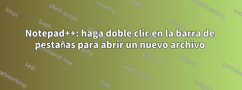 Notepad++: haga doble clic en la barra de pestañas para abrir un nuevo archivo