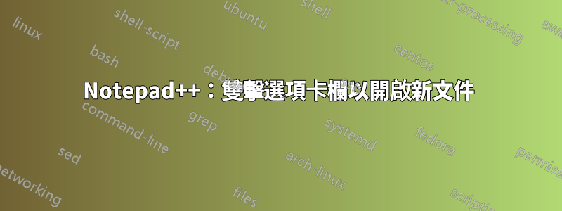 Notepad++：雙擊選項卡欄以開啟新文件