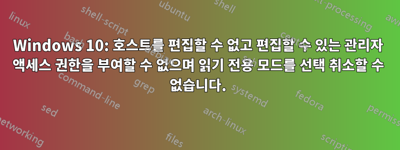 Windows 10: 호스트를 편집할 수 없고 편집할 수 있는 관리자 액세스 권한을 부여할 수 없으며 읽기 전용 모드를 선택 취소할 수 없습니다.