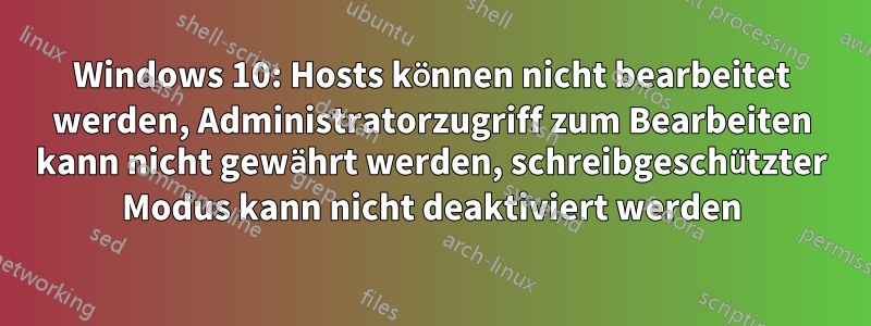 Windows 10: Hosts können nicht bearbeitet werden, Administratorzugriff zum Bearbeiten kann nicht gewährt werden, schreibgeschützter Modus kann nicht deaktiviert werden