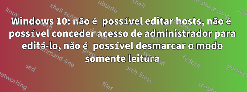 Windows 10: não é possível editar hosts, não é possível conceder acesso de administrador para editá-lo, não é possível desmarcar o modo somente leitura