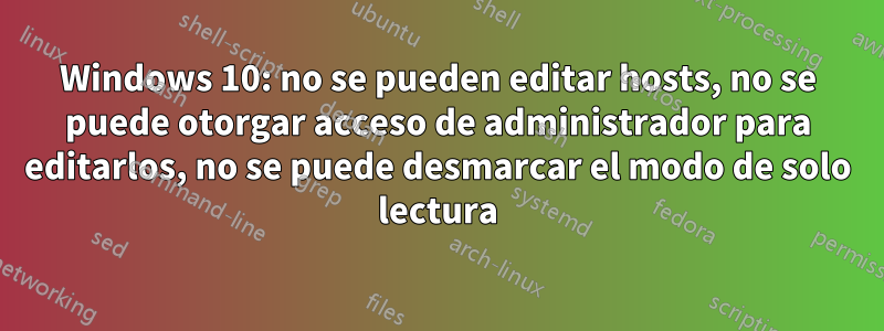 Windows 10: no se pueden editar hosts, no se puede otorgar acceso de administrador para editarlos, no se puede desmarcar el modo de solo lectura