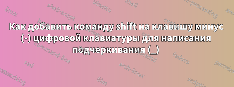 Как добавить команду shift на клавишу минус (-) цифровой клавиатуры для написания подчеркивания (_)