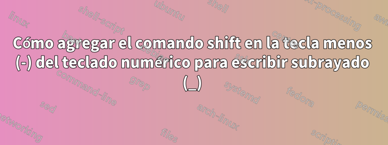 Cómo agregar el comando shift en la tecla menos (-) del teclado numérico para escribir subrayado (_)