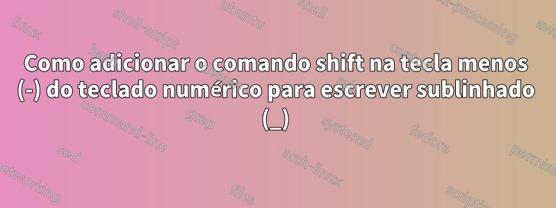 Como adicionar o comando shift na tecla menos (-) do teclado numérico para escrever sublinhado (_)