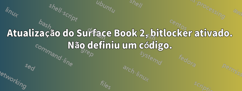 Atualização do Surface Book 2, bitlocker ativado. Não definiu um código.