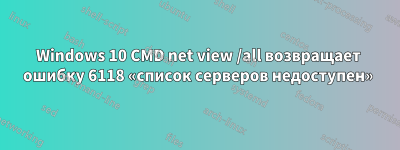 Windows 10 CMD net view /all возвращает ошибку 6118 «список серверов недоступен»