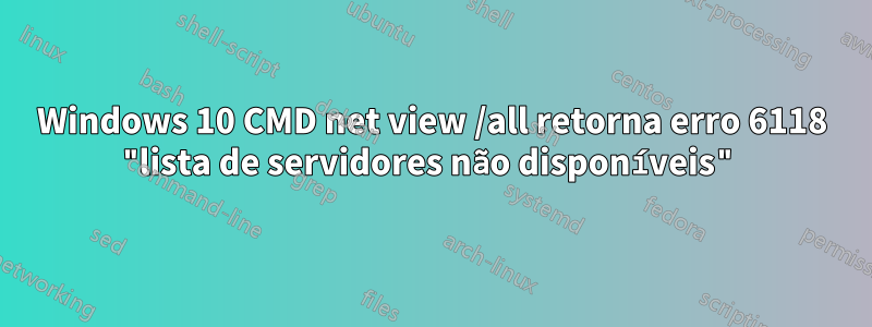 Windows 10 CMD net view /all retorna erro 6118 "lista de servidores não disponíveis"