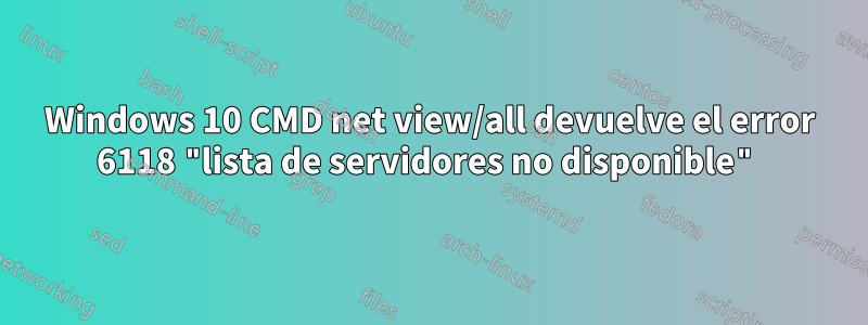 Windows 10 CMD net view/all devuelve el error 6118 "lista de servidores no disponible"