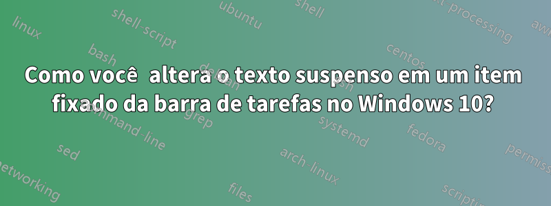 Como você altera o texto suspenso em um item fixado da barra de tarefas no Windows 10?