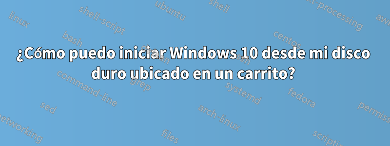 ¿Cómo puedo iniciar Windows 10 desde mi disco duro ubicado en un carrito?