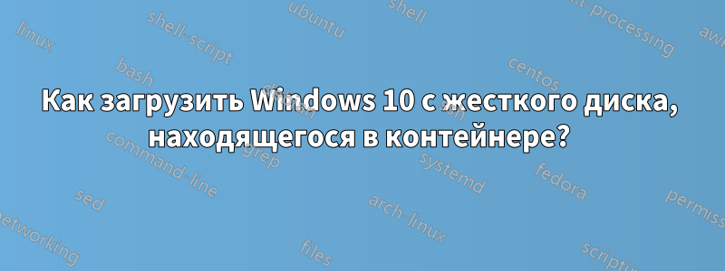 Как загрузить Windows 10 с жесткого диска, находящегося в контейнере?