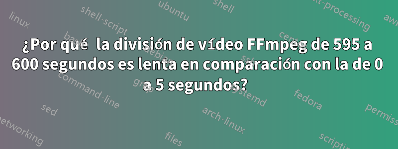 ¿Por qué la división de vídeo FFmpeg de 595 a 600 segundos es lenta en comparación con la de 0 a 5 segundos? 