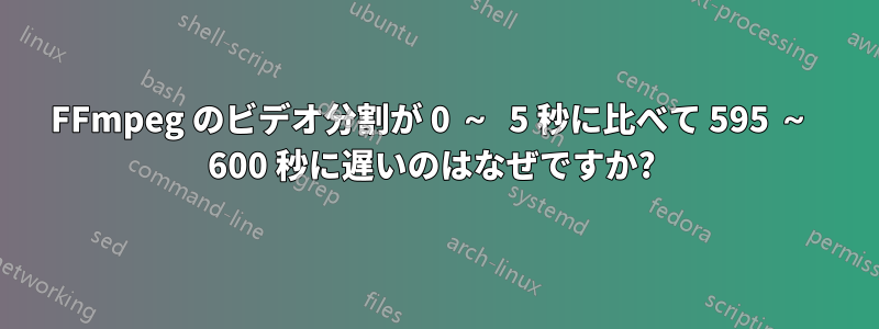 FFmpeg のビデオ分割が 0 ～ 5 秒に比べて 595 ～ 600 秒に遅いのはなぜですか? 