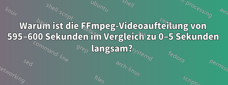 Warum ist die FFmpeg-Videoaufteilung von 595–600 Sekunden im Vergleich zu 0–5 Sekunden langsam? 