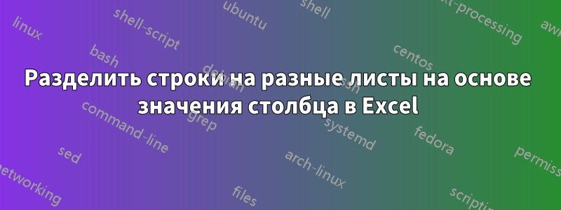 Разделить строки на разные листы на основе значения столбца в Excel