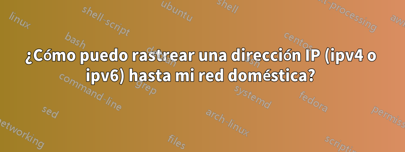 ¿Cómo puedo rastrear una dirección IP (ipv4 o ipv6) hasta mi red doméstica?