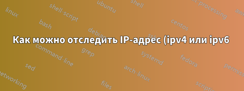 Как можно отследить IP-адрес (ipv4 или ipv6) до моей домашней сети?