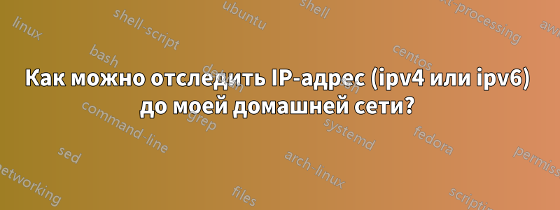 Как можно отследить IP-адрес (ipv4 или ipv6) до моей домашней сети?