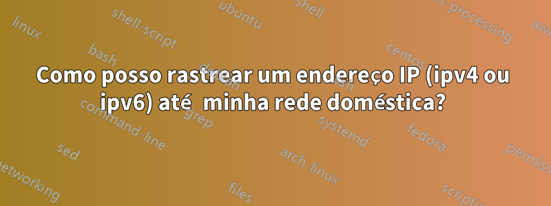 Como posso rastrear um endereço IP (ipv4 ou ipv6) até minha rede doméstica?