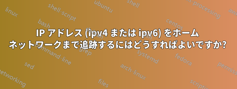 IP アドレス (ipv4 または ipv6) をホーム ネットワークまで追跡するにはどうすればよいですか?