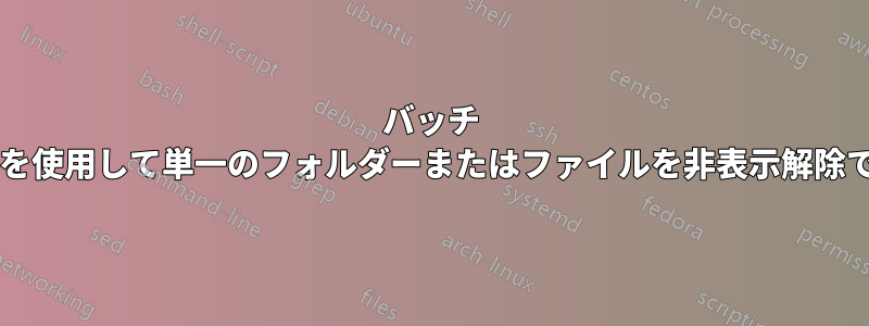 バッチ スクリプトを使用して単一のフォルダーまたはファイルを非表示解除できますか?