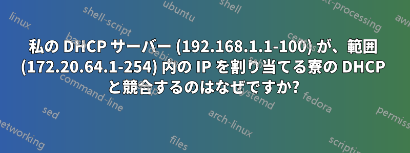 私の DHCP サーバー (192.168.1.1-100) が、範囲 (172.20.64.1-254) 内の IP を割り当てる寮の DHCP と競合するのはなぜですか?