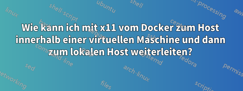 Wie kann ich mit x11 vom Docker zum Host innerhalb einer virtuellen Maschine und dann zum lokalen Host weiterleiten?