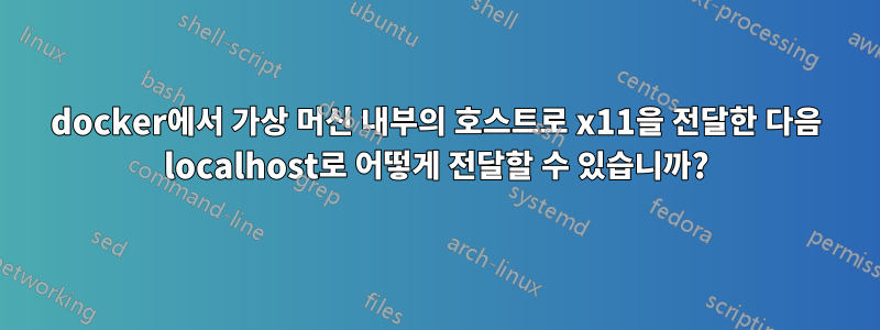 docker에서 가상 머신 내부의 호스트로 x11을 전달한 다음 localhost로 어떻게 전달할 수 있습니까?