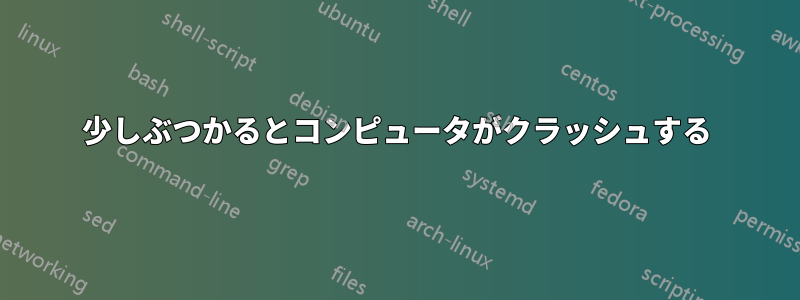 少しぶつかるとコンピュータがクラッシュする