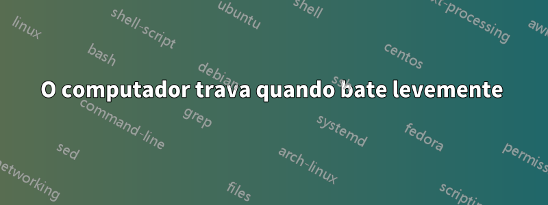 O computador trava quando bate levemente