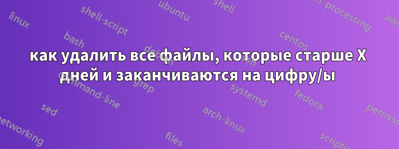 как удалить все файлы, которые старше X дней и заканчиваются на цифру/ы