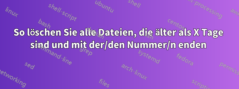 So löschen Sie alle Dateien, die älter als X Tage sind und mit der/den Nummer/n enden