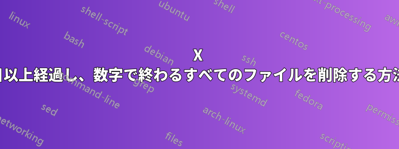 X 日以上経過し、数字で終わるすべてのファイルを削除する方法