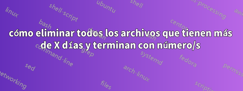 cómo eliminar todos los archivos que tienen más de X días y terminan con número/s