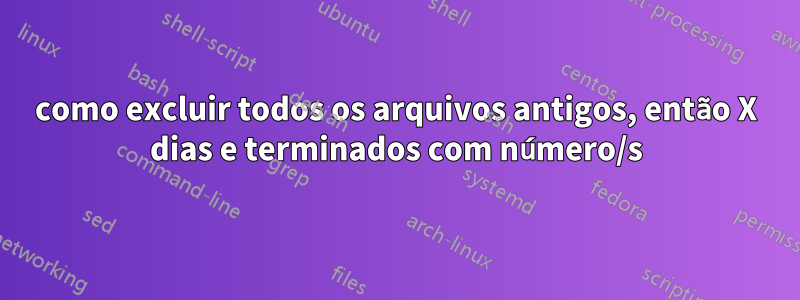 como excluir todos os arquivos antigos, então X dias e terminados com número/s