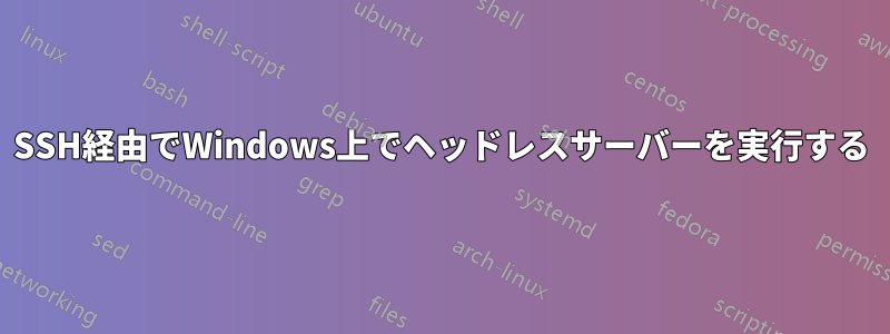 SSH経由でWindows上でヘッドレスサーバーを実行する