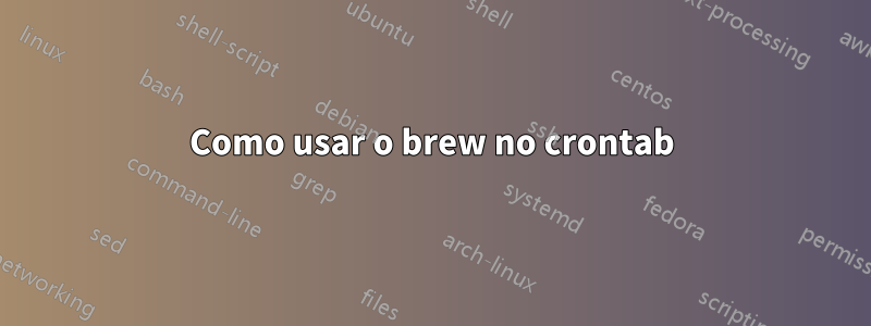 Como usar o brew no crontab