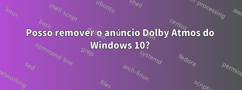 Posso remover o anúncio Dolby Atmos do Windows 10?