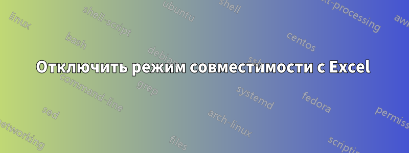 Отключить режим совместимости с Excel