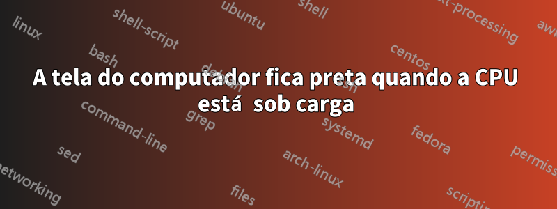 A tela do computador fica preta quando a CPU está sob carga