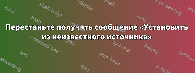 Перестаньте получать сообщение «Установить из неизвестного источника»