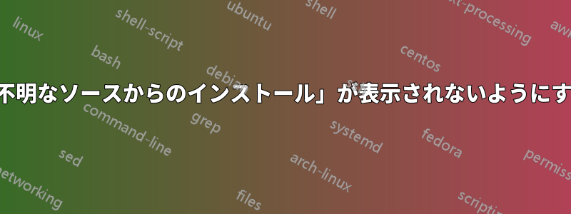 「不明なソースからのインストール」が表示されないようにする