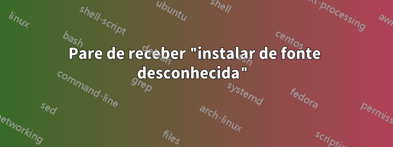 Pare de receber "instalar de fonte desconhecida"