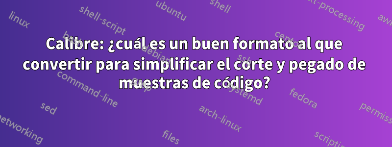 Calibre: ¿cuál es un buen formato al que convertir para simplificar el corte y pegado de muestras de código?