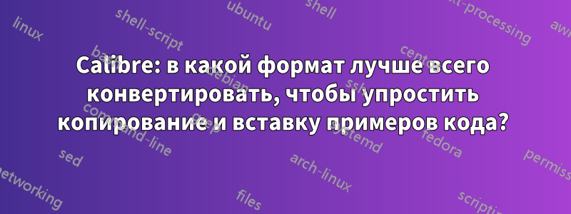 Calibre: в какой формат лучше всего конвертировать, чтобы упростить копирование и вставку примеров кода?