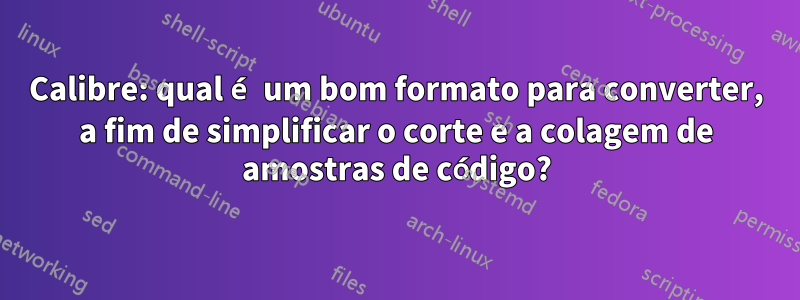 Calibre: qual é um bom formato para converter, a fim de simplificar o corte e a colagem de amostras de código?