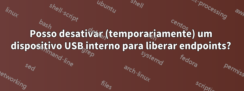 Posso desativar (temporariamente) um dispositivo USB interno para liberar endpoints?